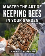 Master the Art of Keeping Bees in Your Garden The Complete Guide to Beeke