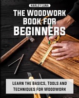 THE WOODWORK BOOK FOR BEGINNERS Learn the Basics Tools and Techniques fo