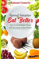 Spend Smarter Eat Better How to eat Healthier Foods and Save more of Yo